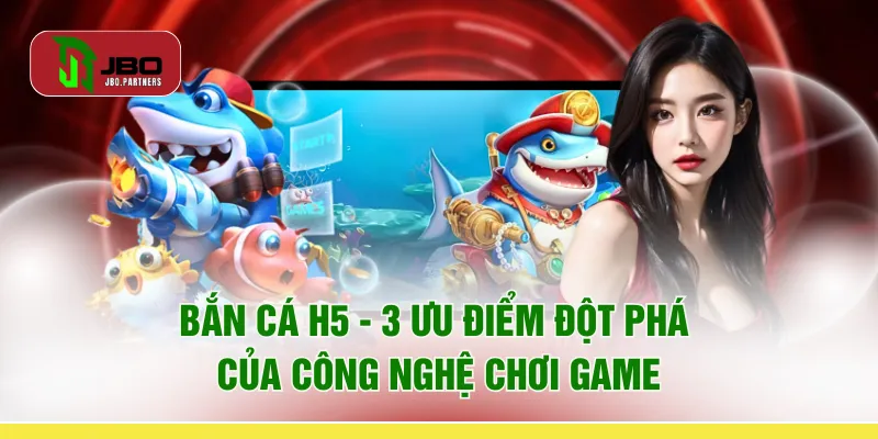 Bắn Cá H5 - 3 Ưu Điểm Đột Phá Của Công Nghệ Chơi Game