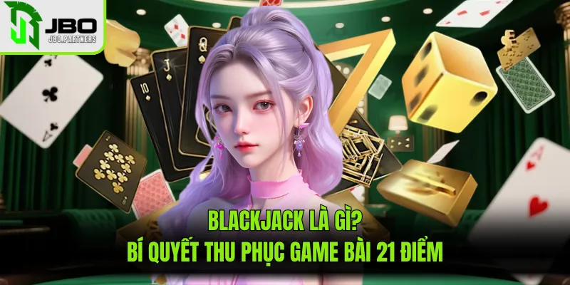 Blackjack Là Gì? Bí Quyết Thu Phục Game Bài 21 Điểm