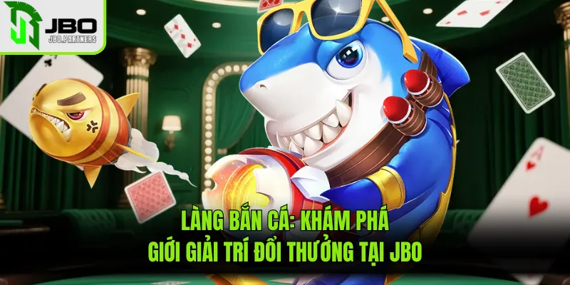 Làng Bắn Cá: Khám Phá Giới Giải Trí Đổi Thưởng Tại JBO