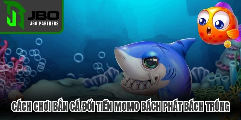Cách chơi bắn cá đổi tiền momo bách phát bách trúng